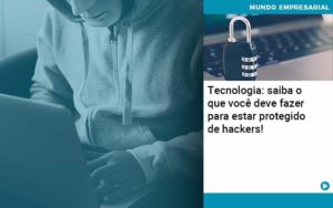 Tecnologia Saiba O Que Voce Deve Fazer Para Estar Protegido De Hackers Organização Contábil Lawini - LLP Contábil