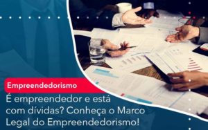 E Empreendedor E Esta Com Dividas Conheca O Marco Legal Do Empreendedorismo - LLP Contábil