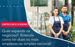 Quer Expandir Os Negocios Entenda Como Ter Duas Ou Mais Empresas No Simples Nacional - LLP Contábil