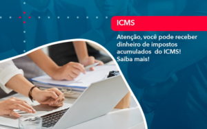 Atencao Voce Pode Receber Dinheiro De Impostos Acumulados Do Icms 1 - LLP Contábil