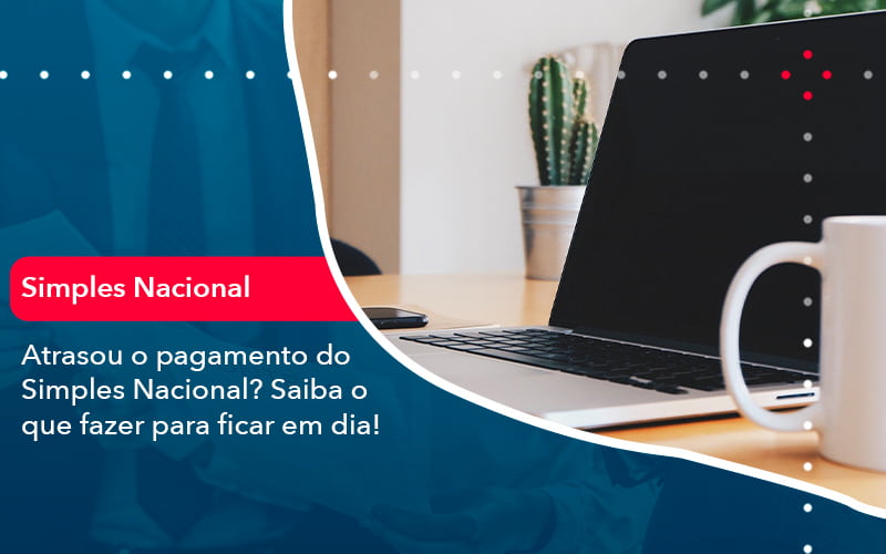 Atrasou O Pagamento Do Simples Nacional Saiba O Que Fazer Para Ficar Em Dia 1 - LLP Contábil