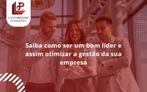 Saiba Como Ser Um Bom Lider E Assim Otimizar A Gestao Da Sua Empresa Llp - LLP Contábil