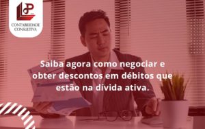 Saiba Agora Como Negociar E Obter Descontos Em Débitos Que Estão Na Dívida Ativa. Llp Contabil - LLP Contábil