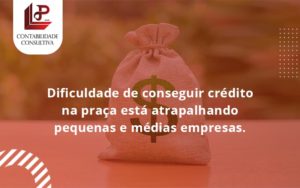 A Dificuldade De Conseguir Crédito Na Praça Está Atrapalhando Pequenas E Médias Empresas. Llp Contabil - LLP Contábil