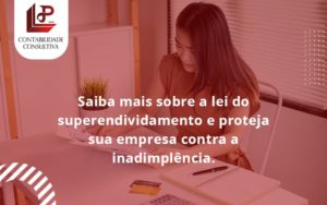 Saiba Mais Sobre A Lei Do Superendividamento E Proteja Sua Empresa Contra A Inadimplência. Llp Contabil - LLP Contábil