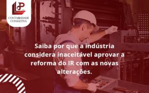 Saiba Por Que A Indústria Considera Inaceitável Aprovar A Reforma Do Ir Com As Novas Alterações. Llp Contabil - LLP Contábil