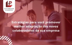 Conheça As Estratégias Para Você Promover Melhor Adaptação Dos Novos Colaboradores Da Sua Empresa Llp Contabil - LLP Contábil