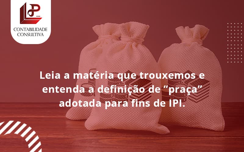 Leia A Matéria Que Trouxemos E Entenda A Definição De “praça” Adotada Para Fins De Ipi. Llp Contabil - LLP Contábil