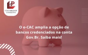 O E Cac Amplia A Opção De Bancos Credenciados Na Conta Gov.br. Saiba Mais! Llp Contabil - LLP Contábil