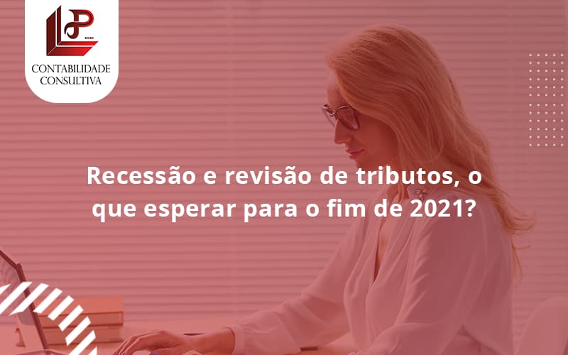 Recessão E Revisão De Tributos, O Que Esperar Para O Fim De 2021 Llp Contabil - LLP Contábil