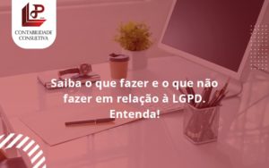 Saiba O Que Fazer E O Que Não Fazer Em Relação à Lgpd. Entenda! Llp Contabil - LLP Contábil