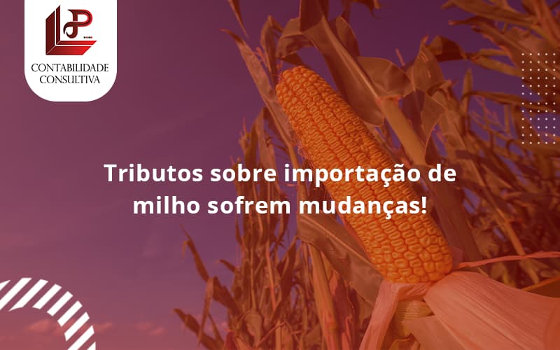 Tributos Sobre Importação De Milho Sofrem Mudanças! Llp Contabil - LLP Contábil