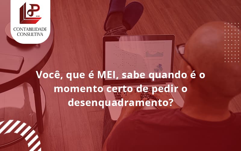 Você, Que é Mei, Sabe Quando é O Momento Certo De Pedir O Desenquadramento K - LLP Contábil