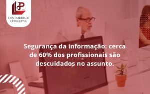 Seguranca Da Informacao Cerca De 60 Dos Profissionais Sao Descuidados No Assunto Entenda Llp Contabil - LLP Contábil