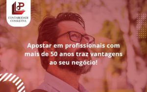 Apostar Em Profissionais De Mais De 50 Anos Llp Contabil - LLP Contábil